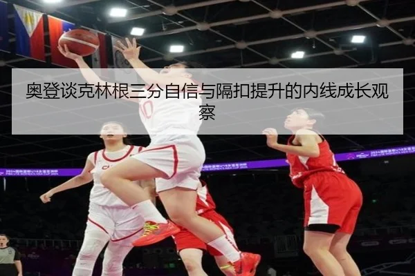奥登谈克林根三分自信与隔扣提升的内线成长观察