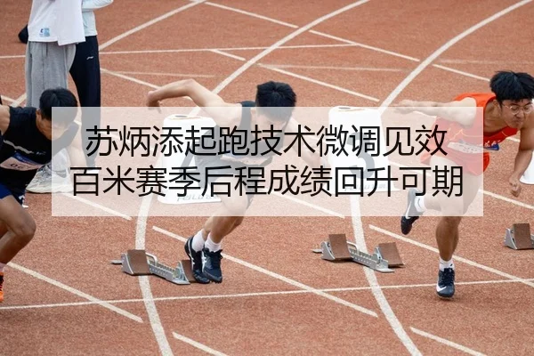 苏炳添起跑技术微调见效 百米赛季后程成绩回升可期